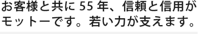 お客様と共に55年、信頼と信用がモットーです。若い力が支えます。